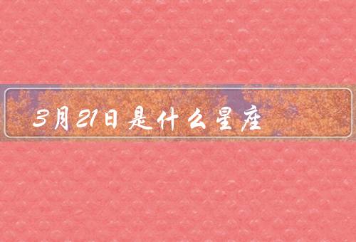 3月21日是什么星座，特点、爱情、职业发展