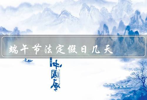 端午节法定假日几天，端午节的来历、粽子与龙舟、法定假日