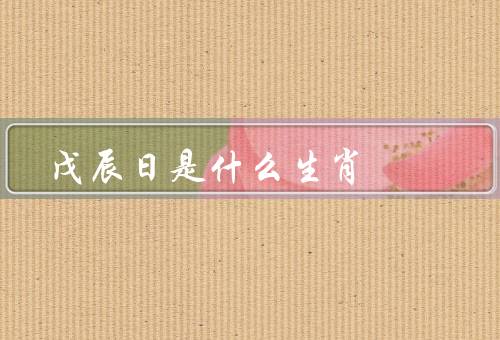 戊辰日是什么生肖（生肖／龙特征／意义）