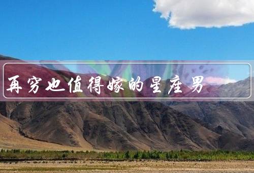 再穷也值得嫁的星座男，坚定的目标、勤俭节约、坚强的意志力
