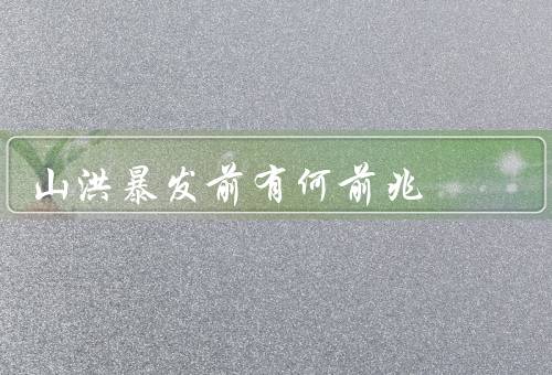 山洪暴发前有何前兆，降雨量异常增加／出现地质灾害／水位异常上涨
