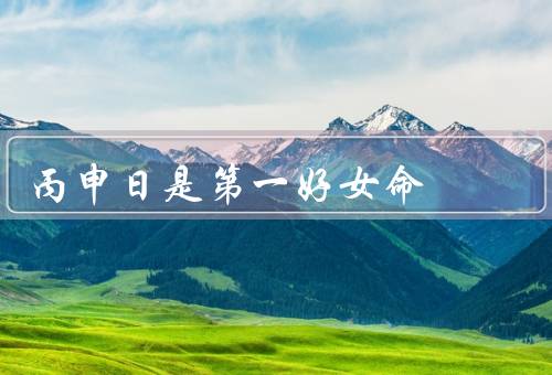 丙申日是第一好女命（特点、运势、幸运物）