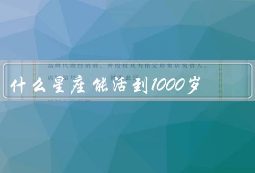 什么星座能活到1000岁，人性格特点／生活习惯／健康意识