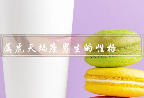 属虎天蝎座男生的性格（热情洋溢／坚定意志／敏锐洞察力）