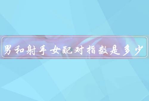 白羊男和射手女配对指数是多少（共同特点、相互吸引、处理方式）