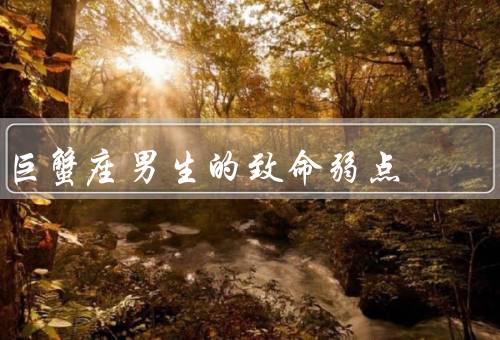 巨蟹座男生的致命弱点，情绪敏感／缺乏自信／过于敏感