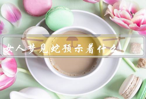 女人梦见蛇预示着什么，潜意识的表达／恐惧和压力的体现