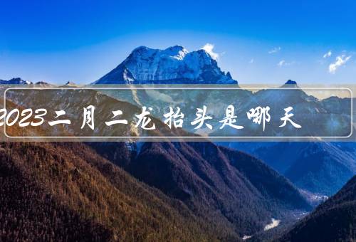 2023二月二龙抬头是哪天，由来、习俗、意义