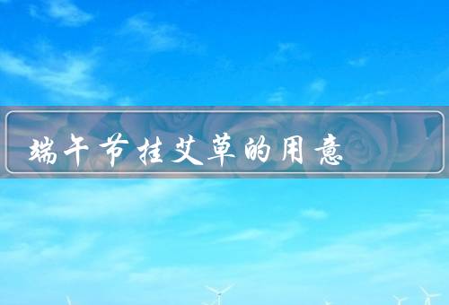 端午节挂艾草的用意，背景／挂艾草寓意／其他习俗