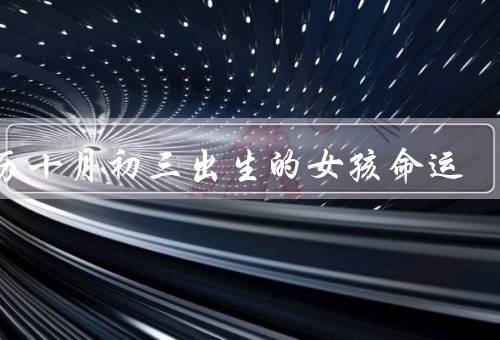 农历十月初三出生的女孩命运（天赋异禀／情感丰富／追求自由）