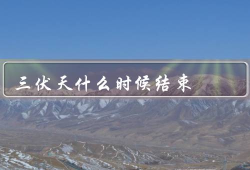 三伏天什么时候结束，天气逐渐转凉、秋风习习、温度回升