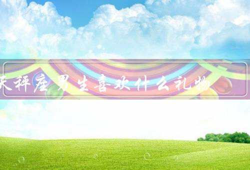 天秤座男生喜欢什么礼物，独特创意的礼物、高品质的礼物