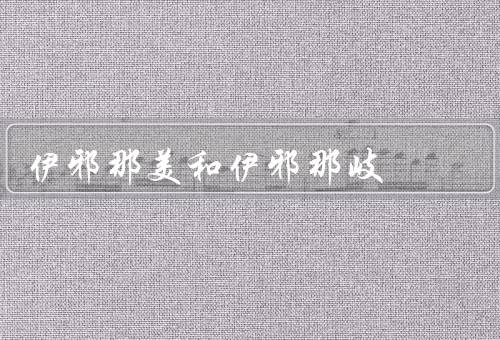 伊邪那美和伊邪那岐（那岐、和伊邪那岐的重要性）