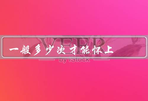 一般多少次才能怀上（月经周期、年龄因素、生活习惯）