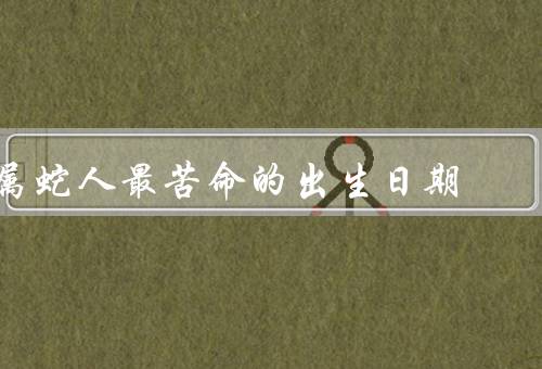 属蛇人最苦命的出生日期（不利因素、对属蛇人的影响）