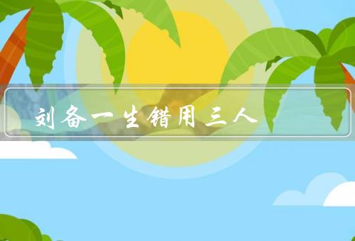 刘备一生错用三人（刘表、刘璋、法正）