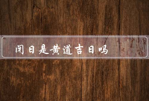 闭日是黄道吉日吗，起源、意义、应用
