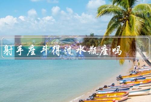 射手座斗得过水瓶座吗，特点、水瓶座的特点、与水瓶座的关系