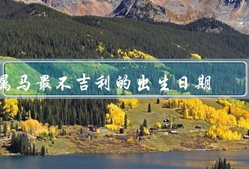 属马最不吉利的出生日期（逢凶化吉、大忌七月、忌蛇年蛇月）