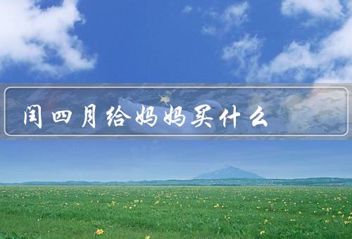 闰四月给妈妈买什么，爱好、需求、心愿