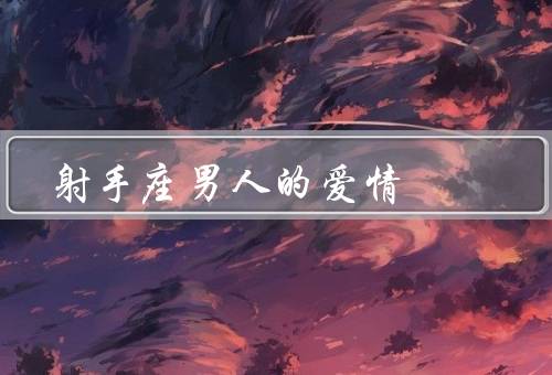 射手座男人的爱情（热情奔放／渴望自由／冒险精神）