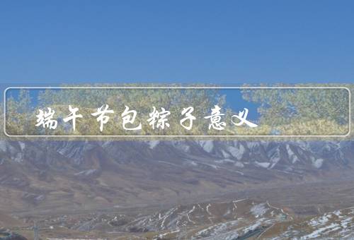 端午节包粽子意义（端午节起源／意义／传承）