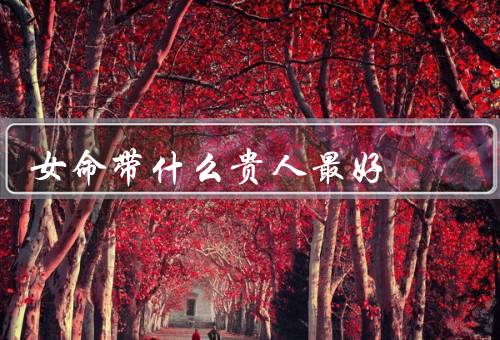 女命带什么贵人最好，姐妹贵人／事业贵人／贵人星
