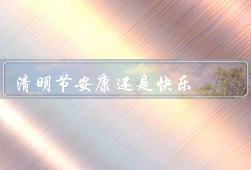 清明节安康还是快乐，清明节的起源／怀念与祝福／感受生活的美好