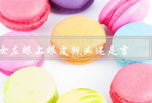 女左眼上眼皮跳凶还是吉（凶兆／吉兆／结论）