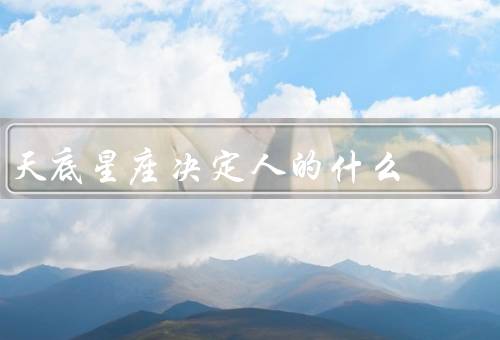 天底星座决定人的什么（个性特点／命运走向／人际关系）