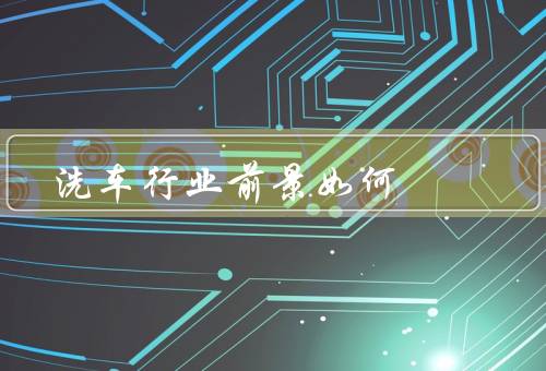洗车行业前景如何（市场需求／消费者行为／技术创新）