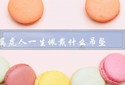 属虎人一生佩戴什么吊坠最佳，五行属性、吉祥物、生肖吊坠