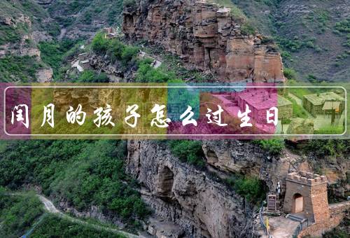 闰月的孩子怎么过生日（闰月的特殊生日、农历有关的庆祝活动）