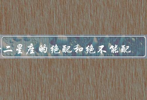 十二星座的绝配和绝不能配，白羊座和巨蟹座、金牛座和水瓶座