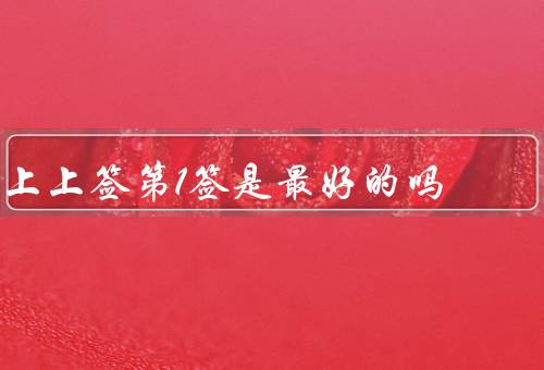 上上签第1签是最好的吗（第1签的意义／其他的含义／局限性）