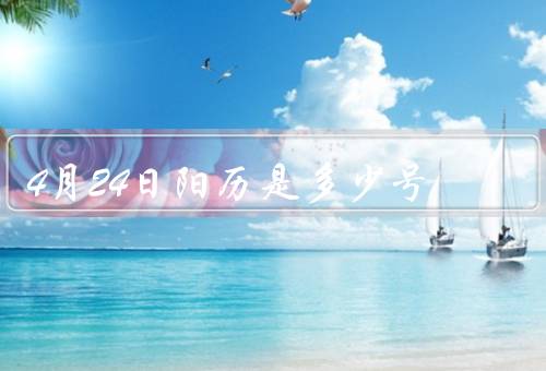 4月24日阳历是多少号，阳历背景／意义／值得纪念之处