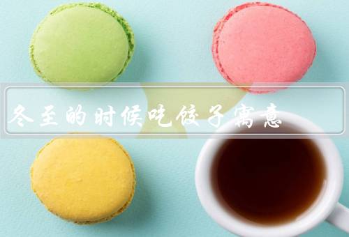 冬至的时候吃饺子寓意，冬至的来历／吃饺子的习俗