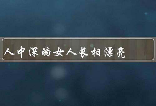 人中深的女人长相漂亮，自信从容、智慧优雅、神秘迷人