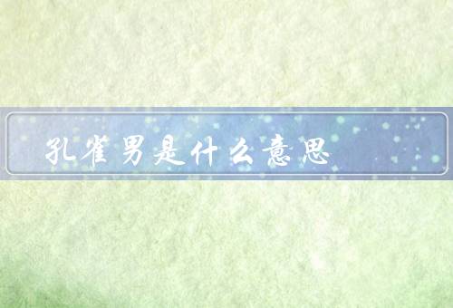 孔雀男是什么意思（特点、心理需求、如何看待）