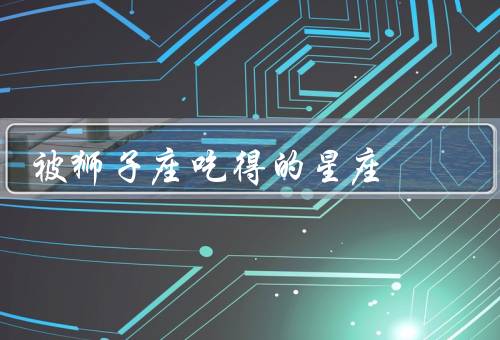 被狮子座吃得死死的星座（巨蟹座／天秤座／天蝎座）