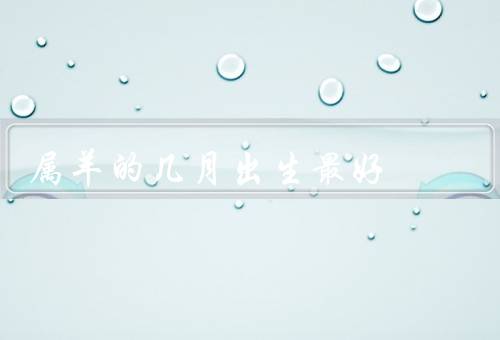 属羊的几月出生最好（秋月、春月、夏月）