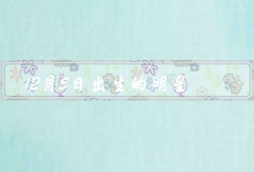 12月5日出生的明星（郑爽、克里斯汀·克鲁克、林彦俊）