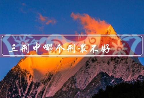 三刑中哪个刑最不好，不可挽回性／刑对负面影响／人权问题