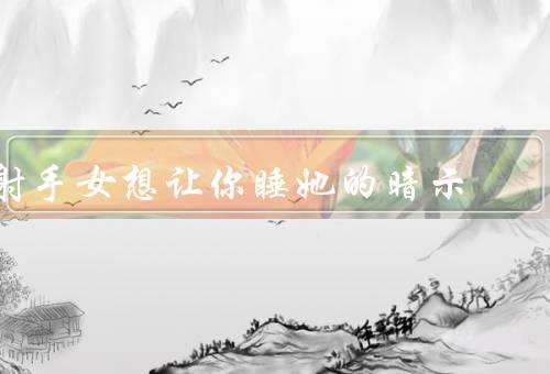 射手女想让你睡她的暗示，主动接触／给你特殊的关心／暗示性暗示