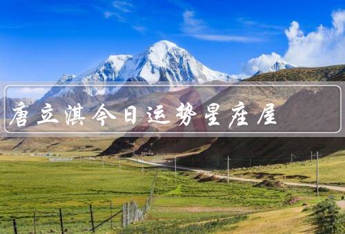 唐立淇今日运势星座屋（爱情运势、工作运势、财运运势）