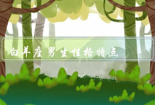 白羊座男生性格特点，积极向上、冲动而直率、热情奔放