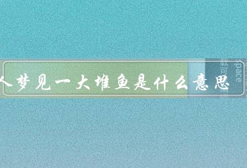 女人梦见一大堆鱼是什么意思，渴望／追求美好生活／不安和焦虑