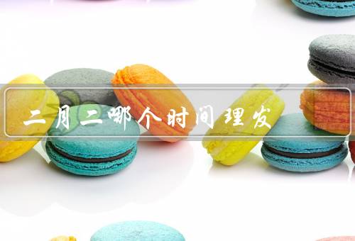 二月二哪个时间理发，由来／传统／意义