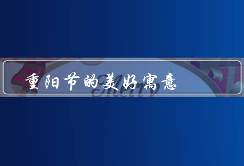 重阳节的美好寓意，祭祖追思／登高赏菊／感恩丰收