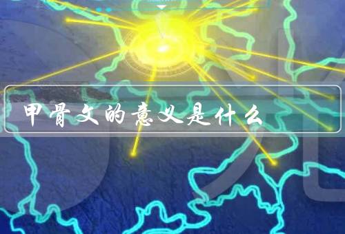 甲骨文的意义是什么（历史意义／文化意义／研究意义）